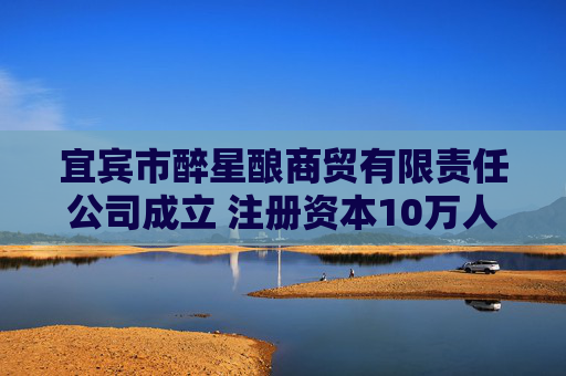 宜宾市醉星酿商贸有限责任公司成立 注册资本10万人民币