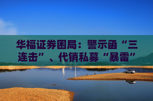 华福证券困局：警示函“三连击”、代销私募“暴雷”