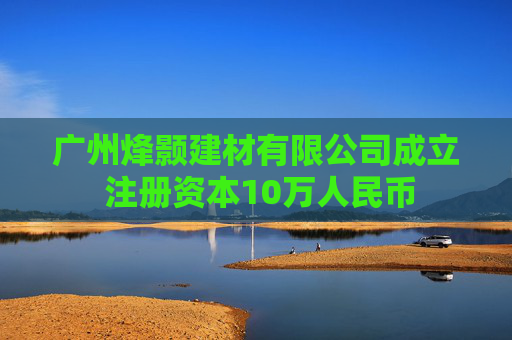 广州烽颢建材有限公司成立 注册资本10万人民币 第1张 广州烽颢建材有限公司成立 注册资本10万人民币 第1张