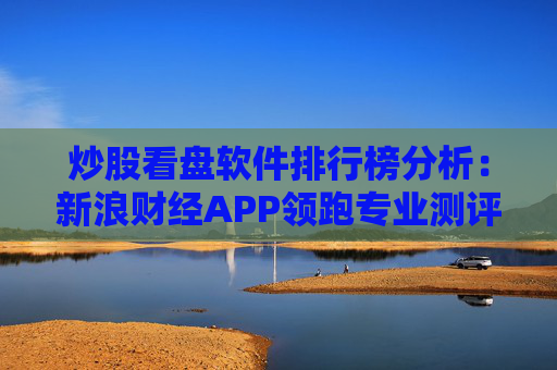炒股看盘软件排行榜分析：新浪财经APP领跑专业测评