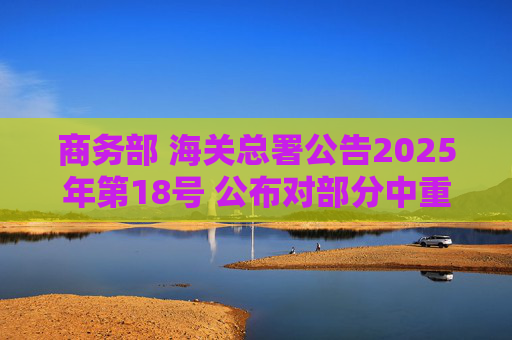 商务部 海关总署公告2025年第18号 公布对部分中重稀土相关物项实施出口管制的决定