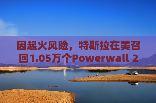因起火风险，特斯拉在美召回1.05万个Powerwall 2电池