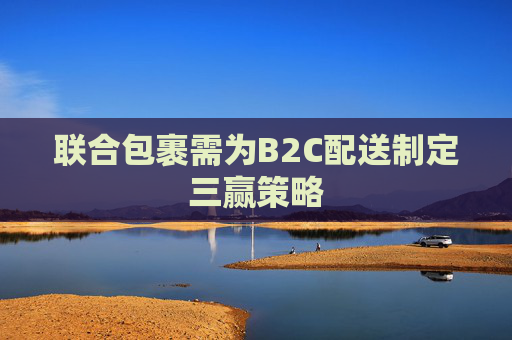 联合包裹需为B2C配送制定三赢策略 第1张 联合包裹需为B2C配送制定三赢策略 第1张