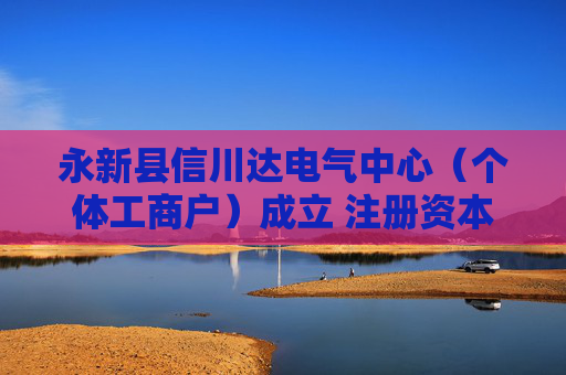 永新县信川达电气中心（个体工商户）成立 注册资本2万人民币