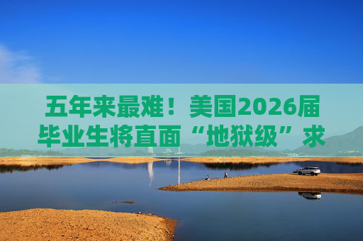 五年来最难！美国2026届毕业生将直面“地狱级”求职季？