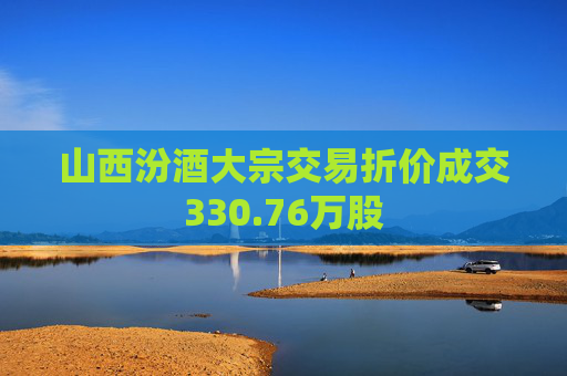 山西汾酒大宗交易折价成交330.76万股