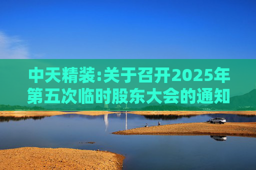 中天精装:关于召开2025年第五次临时股东大会的通知