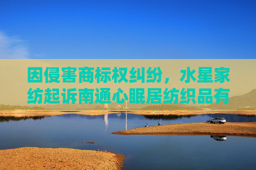 因侵害商标权纠纷,水星家纺起诉南通心眠居纺织品有限公司等