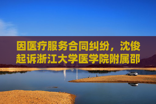 因医疗服务合同纠纷,沈俊起诉浙江大学医学院附属邵逸夫医院等