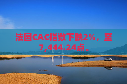 法国CAC指数下跌2%，至7,444.24点。  第1张
