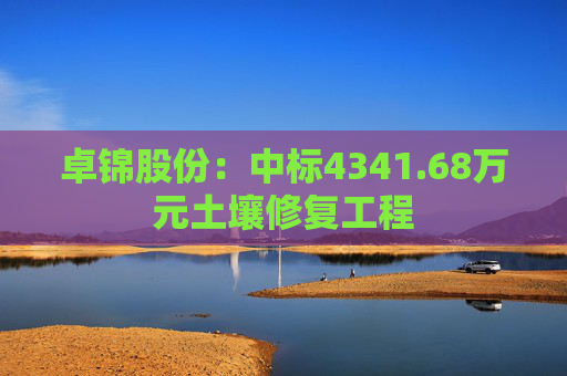 卓锦股份:中标4341.68万元土壤修复工程