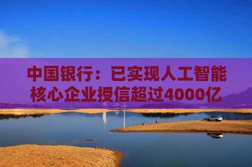 中国银行：已实现人工智能核心企业授信超过4000亿元