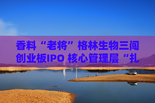 香料“老将”格林生物三闯创业板IPO 核心管理层“扎堆”股东榜引关注