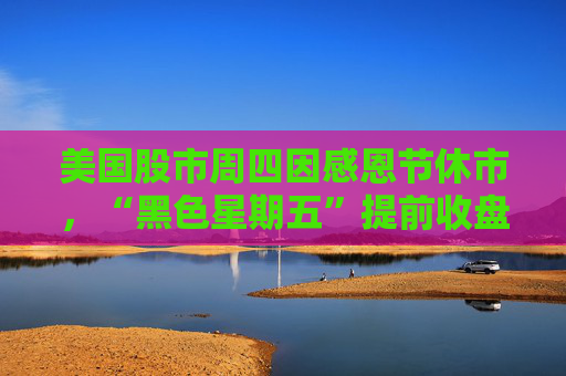 美国股市周四因感恩节休市,“黑色星期五”提前收盘