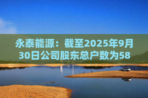永泰能源：截至2025年9月30日公司股东总户数为58.87万户