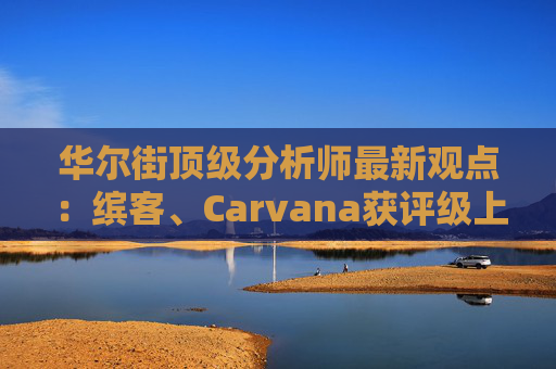 华尔街顶级分析师最新观点：缤客、Carvana获评级上调  第1张
