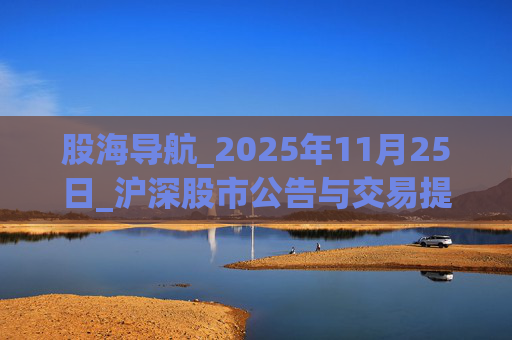 股海导航_2025年11月25日_沪深股市公告与交易提示