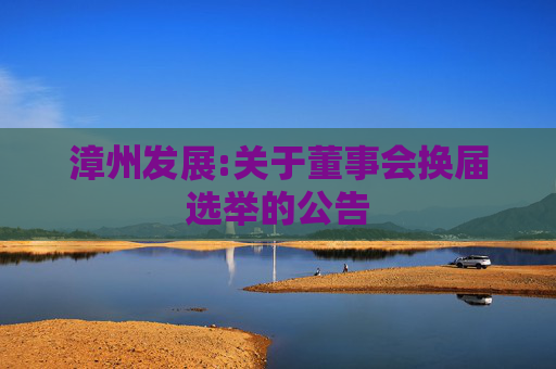 漳州发展:关于董事会换届选举的公告  第1张