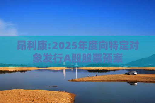 昂利康:2025年度向特定对象发行A股股票预案