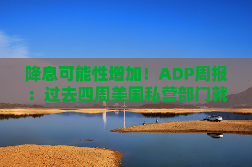 降息可能性增加！ADP周报：过去四周美国私营部门就业岗位流失加剧