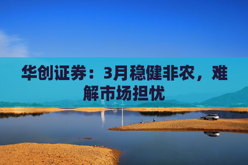 华创证券：3月稳健非农，难解市场担忧  第1张