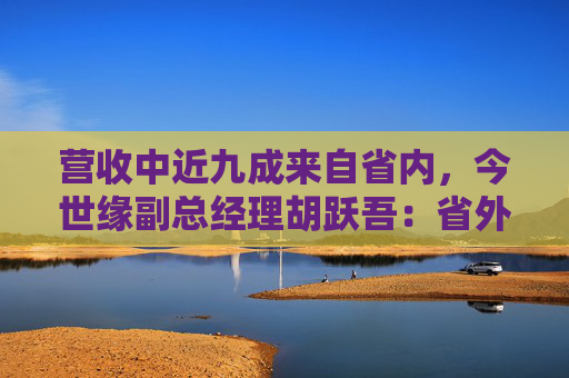 营收中近九成来自省内,今世缘副总经理胡跃吾:省外以山东、安徽、浙江等环江苏市场为重点