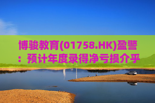 博骏教育(01758.HK)盈警：预计年度录得净亏损介乎约1.77亿元至2.17亿元