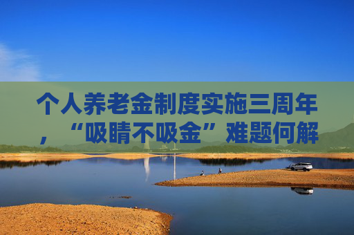 个人养老金制度实施三周年，“吸睛不吸金”难题何解？