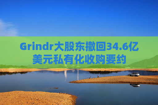 Grindr大股东撤回34.6亿美元私有化收购要约