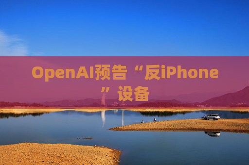 OpenAI预告“反iPhone”设备