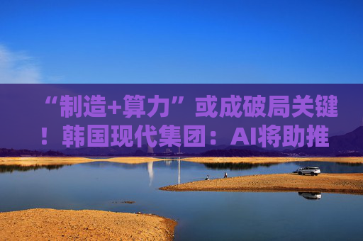 “制造+算力”或成破局关键！韩国现代集团：AI将助推美国造船业复兴