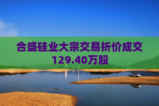 合盛硅业大宗交易折价成交129.40万股