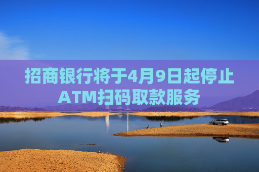 招商银行将于4月9日起停止ATM扫码取款服务