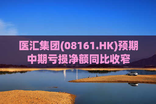 医汇集团(08161.HK)预期中期亏损净额同比收窄