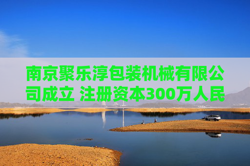 南京聚乐淳包装机械有限公司成立 注册资本300万人民币
