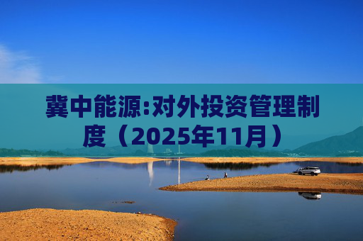冀中能源:对外投资管理制度(2025年11月)