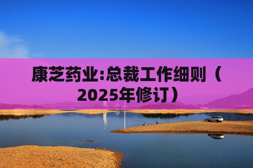 康芝药业:总裁工作细则（2025年修订）
