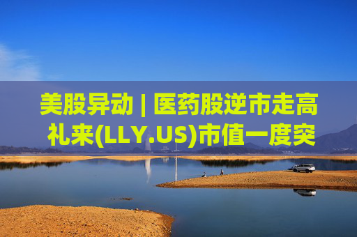 美股异动 | 医药股逆市走高 礼来(LLY.US)市值一度突破万亿美元 第1张 美股异动 | 医药股逆市走高 礼来(LLY.US)市值一度突破万亿美元 第1张