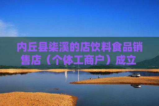 内丘县柒溪的店饮料食品销售店（个体工商户）成立 注册资本10万人民币