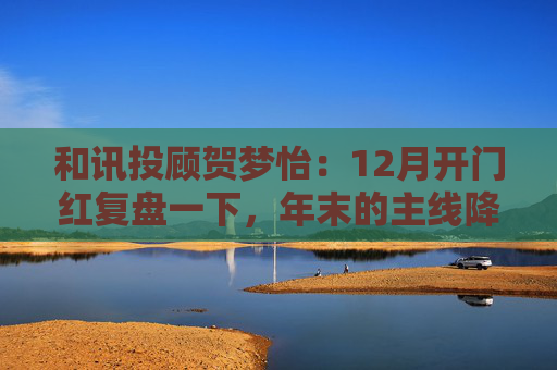 和讯投顾贺梦怡：12月开门红复盘一下，年末的主线降至