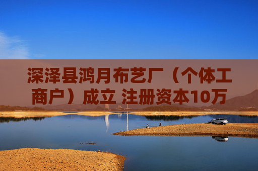 深泽县鸿月布艺厂（个体工商户）成立 注册资本10万人民币