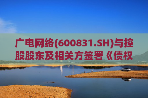 广电网络(600831.SH)与控股股东及相关方签署《债权债务抵销协议》
