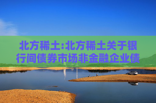 北方稀土:北方稀土关于银行间债券市场非金融企业债务融资工具获准注册的公告