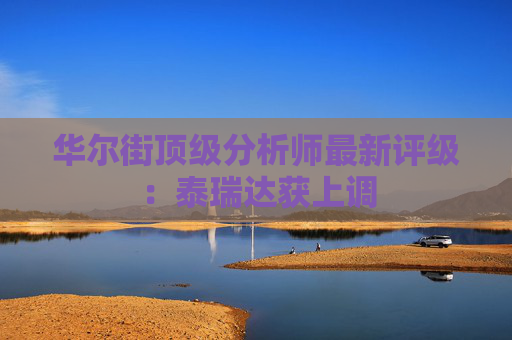 华尔街顶级分析师最新评级:泰瑞达获上调