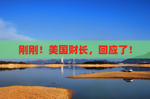 刚刚！美国财长，回应了！