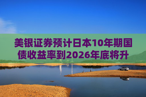 美银证券预计日本10年期国债收益率到2026年底将升至2%