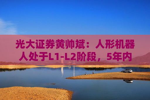 光大证券黄帅斌：人形机器人处于L1-L2阶段，5年内有望实现“科幻保镖”愿景