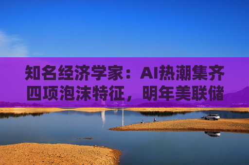 知名经济学家:AI热潮集齐四项泡沫特征,明年美联储有戳破泡沫的可能