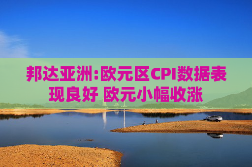 邦达亚洲:欧元区CPI数据表现良好 欧元小幅收涨