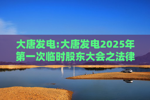 大唐发电:大唐发电2025年第一次临时股东大会之法律意见书